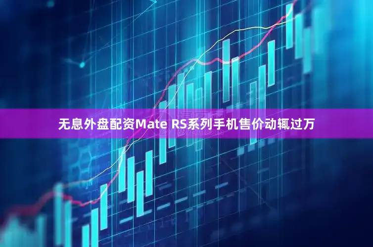 无息外盘配资Mate RS系列手机售价动辄过万