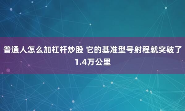 普通人怎么加杠杆炒股 它的基准型号射程就突破了1.4万公里