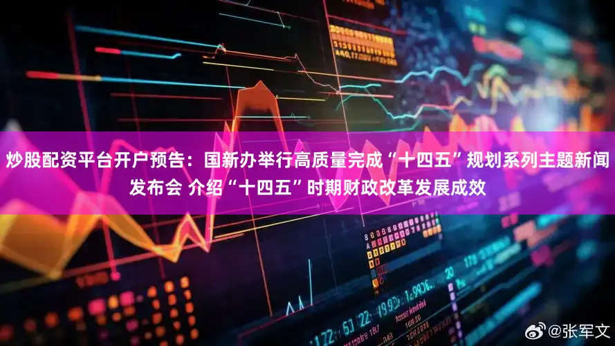 炒股配资平台开户预告：国新办举行高质量完成“十四五”规划系列主题新闻发布会 介绍“十四五”时期财政改革发展成效