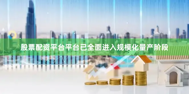 股票配资平台平台已全面进入规模化量产阶段