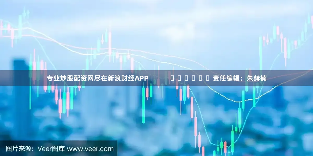 专业炒股配资网尽在新浪财经APP            						责任编辑：朱赫楠