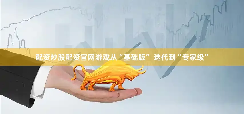 配资炒股配资官网游戏从“基础版” 迭代到“专家级”