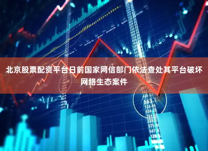 北京股票配资平台日前国家网信部门依法查处其平台破坏网络生态案件