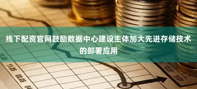 线下配资官网鼓励数据中心建设主体加大先进存储技术的部署应用