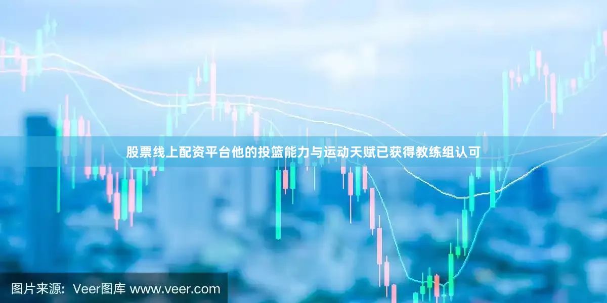 股票线上配资平台他的投篮能力与运动天赋已获得教练组认可