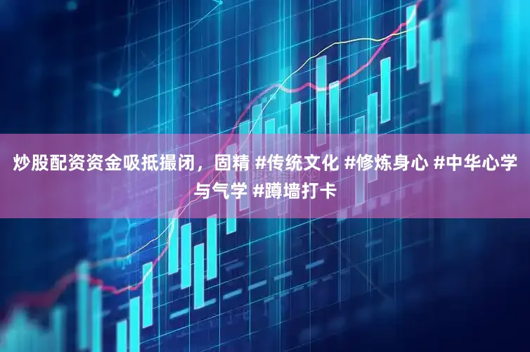 炒股配资资金吸抵撮闭，固精 #传统文化 #修炼身心 #中华心学与气学 #蹲墙打卡