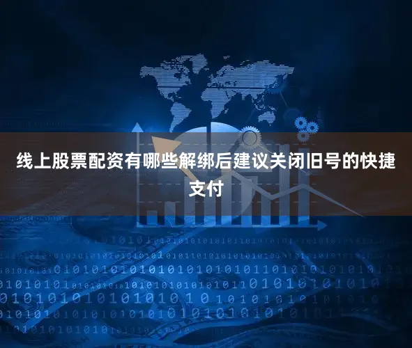线上股票配资有哪些解绑后建议关闭旧号的快捷支付