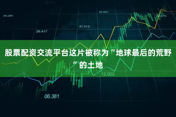 股票配资交流平台这片被称为“地球最后的荒野”的土地
